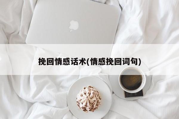 挽回情感話術(shù)(情感挽回詞句)