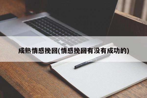 成熟情感挽回(情感挽回有沒有成功的)