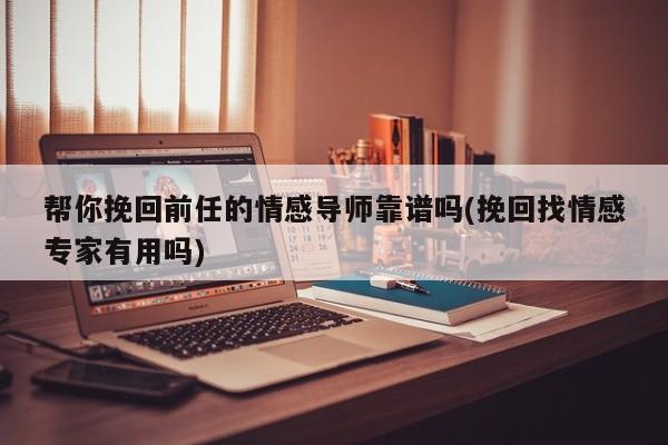 幫你挽回前任的情感導(dǎo)師靠譜嗎(挽回找情感專家有用嗎)