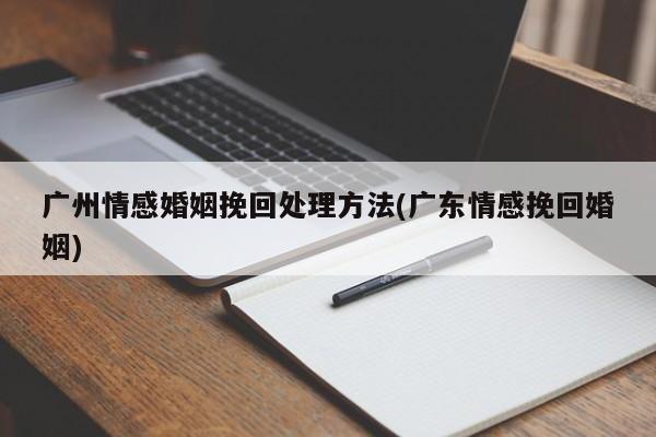 廣州情感婚姻挽回處理方法(廣東情感挽回婚姻)