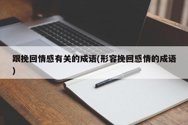 跟挽回情感有關(guān)的成語(形容挽回感情的成語)