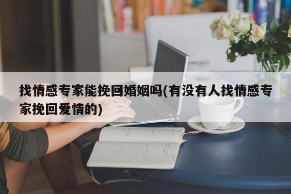 找情感專家能挽回婚姻嗎(有沒有人找情感專家挽回愛情的)