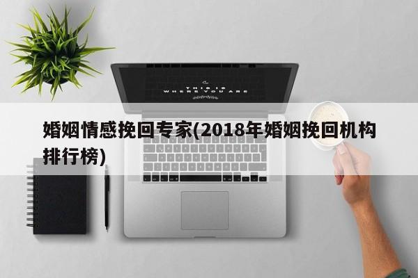 婚姻情感挽回專家(2018年婚姻挽回機構(gòu)排行榜)