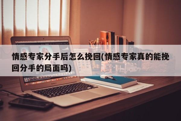 情感專家分手后怎么挽回(情感專家真的能挽回分手的局面嗎)