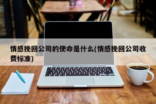 情感挽回公司的使命是什么(情感挽回公司收費標準)