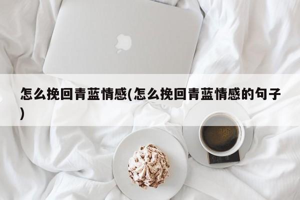 怎么挽回青藍情感(怎么挽回青藍情感的句子)