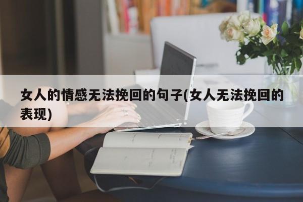 女人的情感無法挽回的句子(女人無法挽回的表現(xiàn))