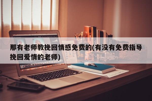 那有老師教挽回情感免費的(有沒有免費指導挽回愛情的老師)