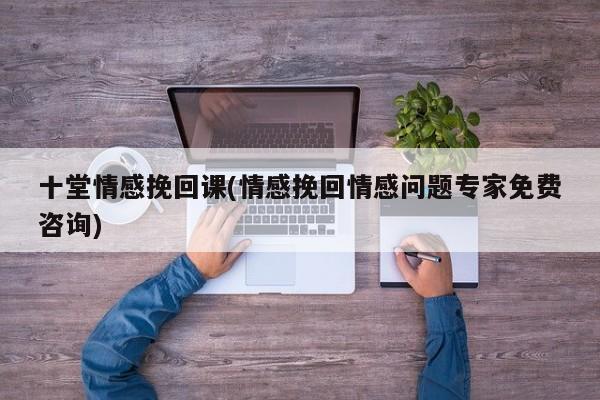 十堂情感挽回課(情感挽回情感問題專家免費咨詢)