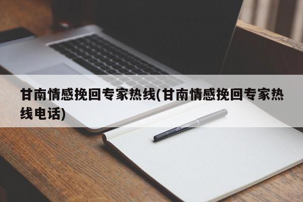 甘南情感挽回專家熱線(甘南情感挽回專家熱線電話)