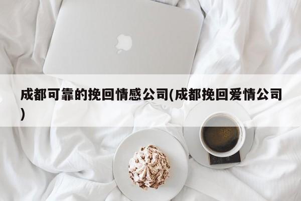 成都可靠的挽回情感公司(成都挽回愛情公司)