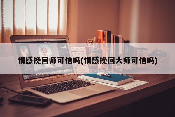 情感挽回師可信嗎(情感挽回大師可信嗎)