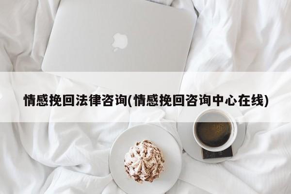 情感挽回法律咨詢(情感挽回咨詢中心在線)