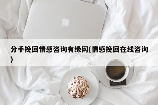 分手挽回情感咨詢有緣網(wǎng)(情感挽回在線咨詢)