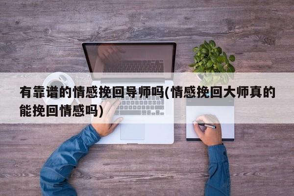 有靠譜的情感挽回導師嗎(情感挽回大師真的能挽回情感嗎)