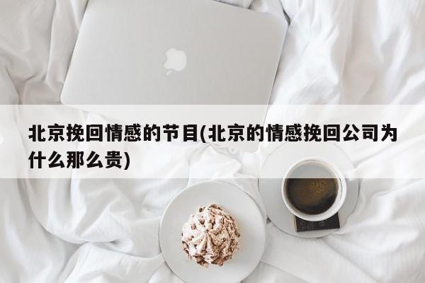 北京挽回情感的節(jié)目(北京的情感挽回公司為什么那么貴)