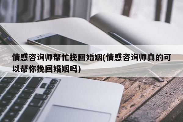 情感咨詢師幫忙挽回婚姻(情感咨詢師真的可以幫你挽回婚姻嗎)