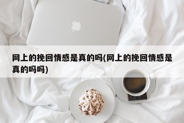 網(wǎng)上的挽回情感是真的嗎(網(wǎng)上的挽回情感是真的嗎嗎)