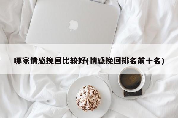 哪家情感挽回比較好(情感挽回排名前十名)