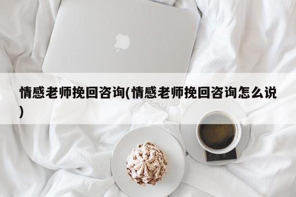 情感老師挽回咨詢(情感老師挽回咨詢怎么說)