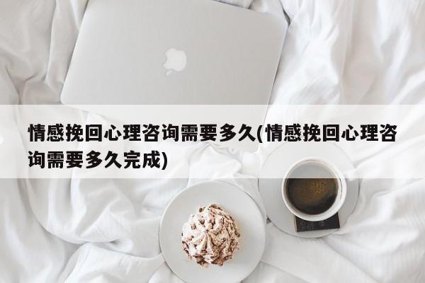 情感挽回心理咨詢需要多久(情感挽回心理咨詢需要多久完成)