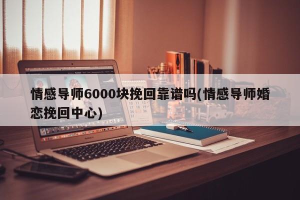 情感導師6000塊挽回靠譜嗎(情感導師婚戀挽回中心)