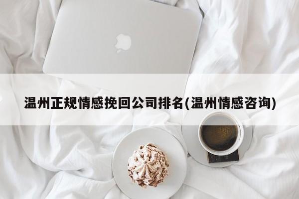 溫州正規(guī)情感挽回公司排名(溫州情感咨詢)