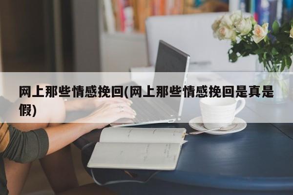 網上那些情感挽回(網上那些情感挽回是真是假)