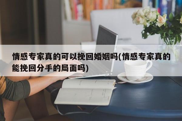 情感專家真的可以挽回婚姻嗎(情感專家真的能挽回分手的局面嗎)