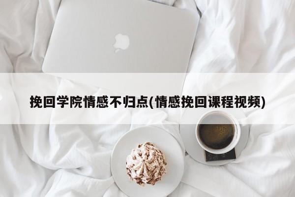 挽回學(xué)院情感不歸點(情感挽回課程視頻)