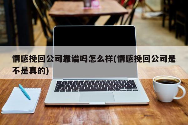 情感挽回公司靠譜嗎怎么樣(情感挽回公司是不是真的)