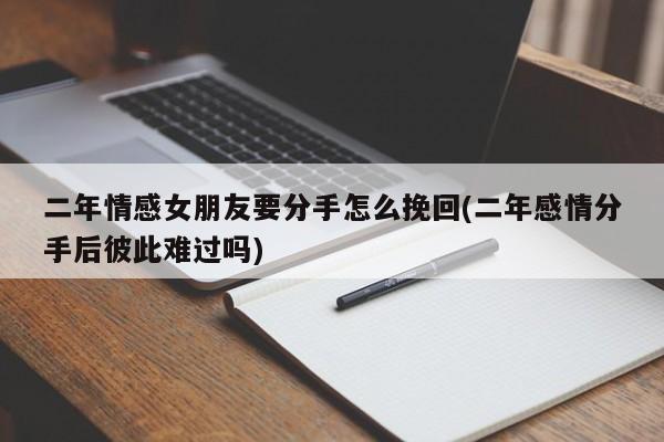 二年情感女朋友要分手怎么挽回(二年感情分手后彼此難過(guò)嗎)