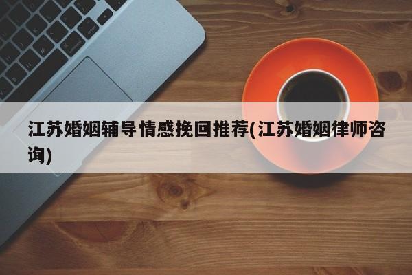 江蘇婚姻輔導(dǎo)情感挽回推薦(江蘇婚姻律師咨詢)