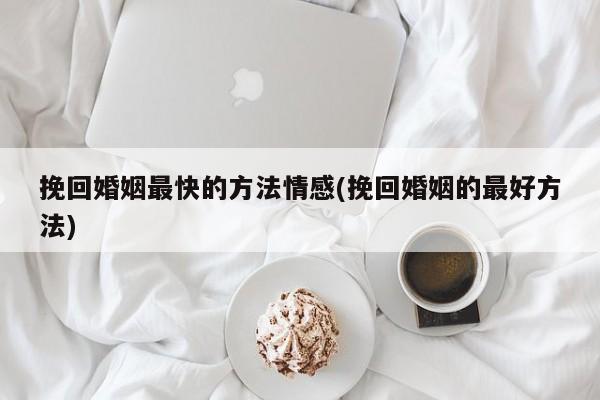 挽回婚姻最快的方法情感(挽回婚姻的最好方法)