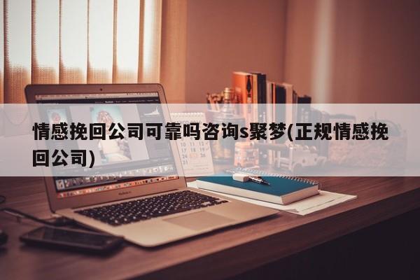 情感挽回公司可靠嗎咨詢s聚夢(mèng)(正規(guī)情感挽回公司)