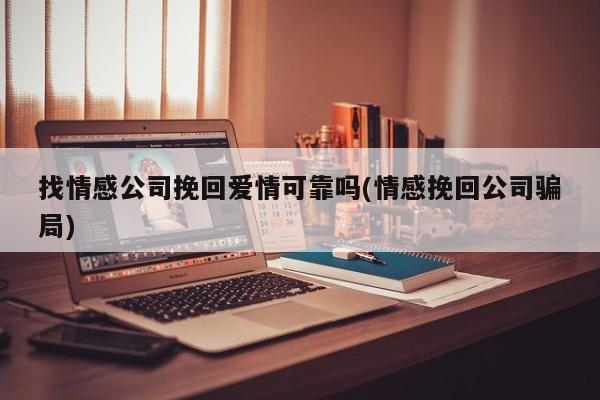 找情感公司挽回愛情可靠嗎(情感挽回公司騙局)