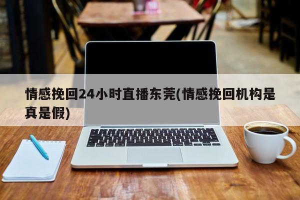 情感挽回24小時直播東莞(情感挽回機構是真是假)