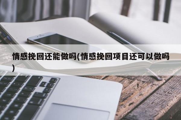 情感挽回還能做嗎(情感挽回項目還可以做嗎)