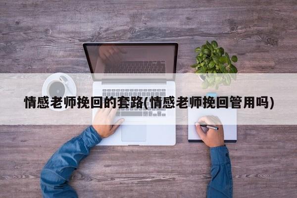 情感老師挽回的套路(情感老師挽回管用嗎)