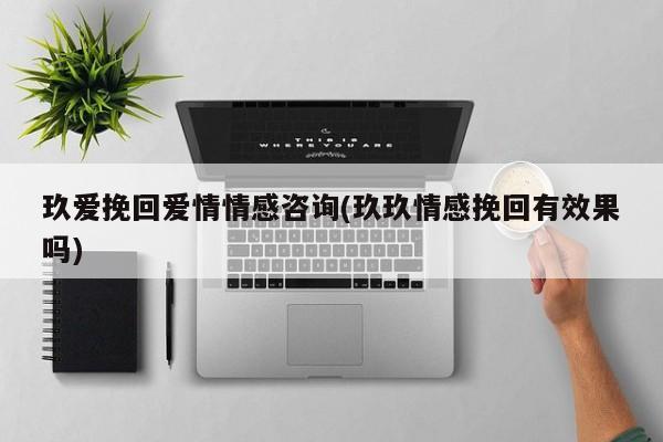 玖愛挽回愛情情感咨詢(玖玖情感挽回有效果嗎)