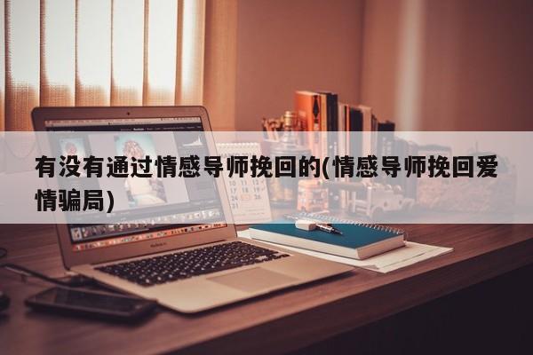 有沒有通過情感導(dǎo)師挽回的(情感導(dǎo)師挽回愛情騙局)