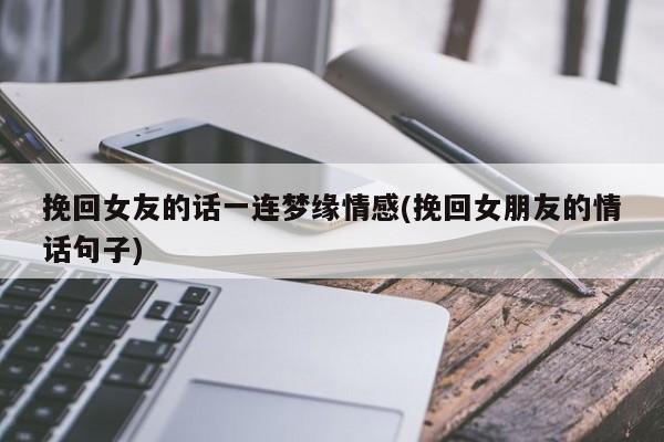 挽回女友的話一連夢(mèng)緣情感(挽回女朋友的情話句子)