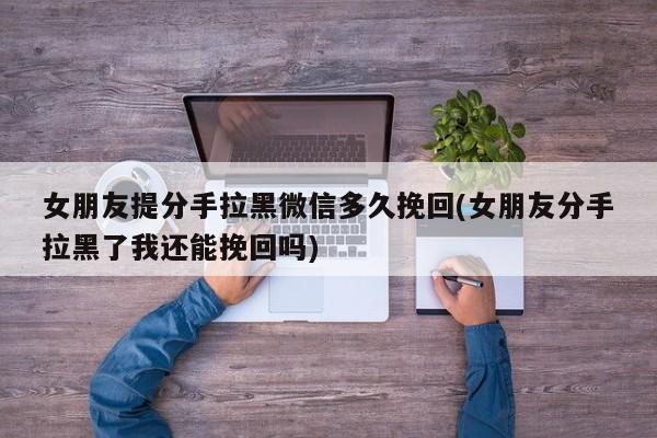 女朋友提分手拉黑微信多久挽回(女朋友分手拉黑了我還能挽回嗎)