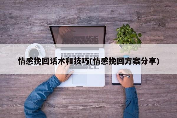 情感挽回話術和技巧(情感挽回方案分享)