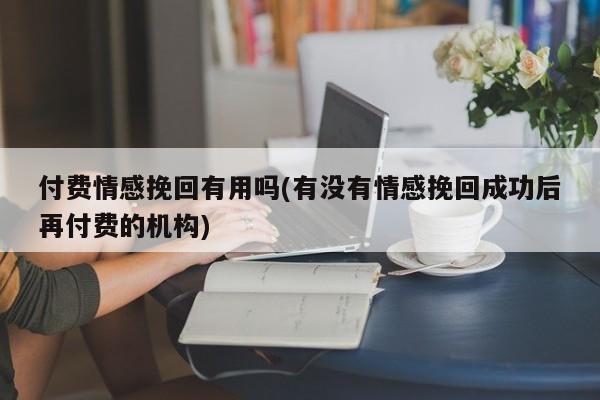 付費情感挽回有用嗎(有沒有情感挽回成功后再付費的機構(gòu))