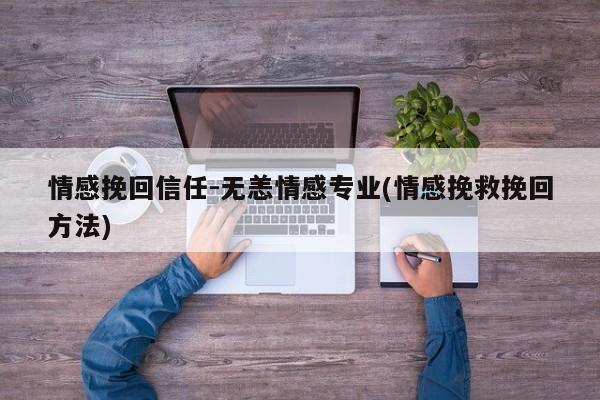 情感挽回信任-無恙情感專業(yè)(情感挽救挽回方法)