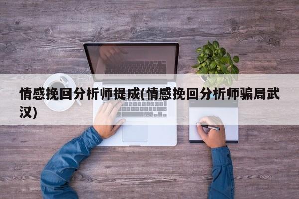 情感挽回分析師提成(情感挽回分析師騙局武漢)