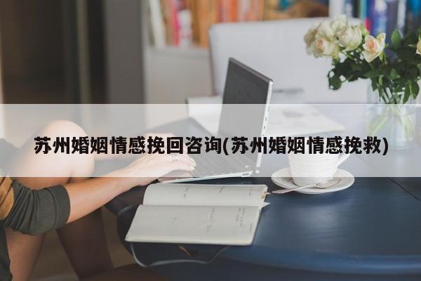 蘇州婚姻情感挽回咨詢(xún)(蘇州婚姻情感挽救)