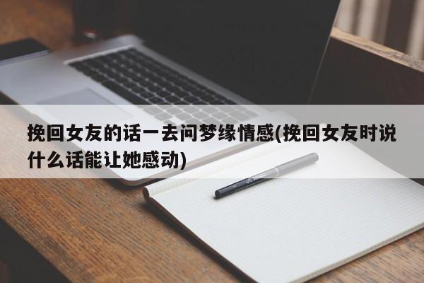 挽回女友的話一去問夢緣情感(挽回女友時(shí)說什么話能讓她感動(dòng))