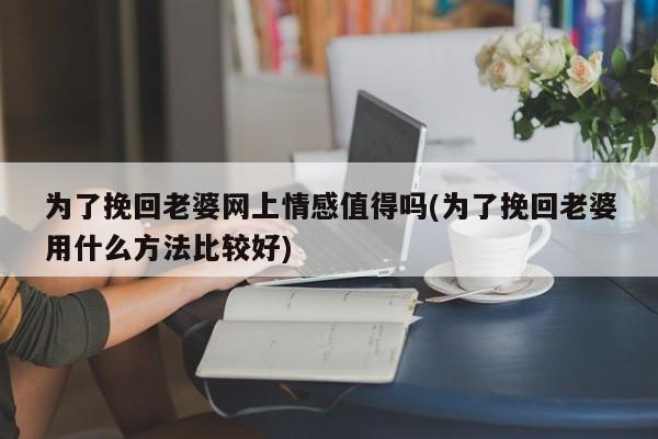 為了挽回老婆網(wǎng)上情感值得嗎(為了挽回老婆用什么方法比較好)